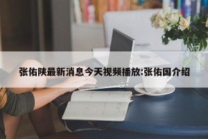 张佑陕最新消息今天视频播放:张佑国介绍