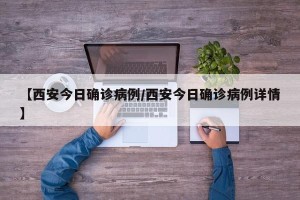 【西安今日确诊病例/西安今日确诊病例详情】