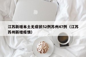 江苏新增本土无症状52例苏州47例（江苏苏州新增疫情）