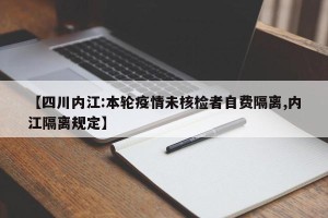 【四川内江:本轮疫情未核检者自费隔离,内江隔离规定】