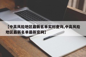 【中高风险地区最新名单实时查询,中高风险地区最新名单最新官网】