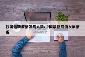 我国最新疫情发病人数:中国最新疫情发展情况