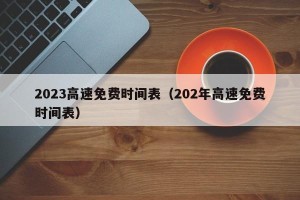 2023高速免费时间表（202年高速免费时间表）