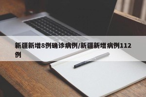 新疆新增8例确诊病例/新疆新增病例112例