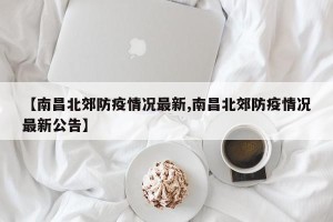 【南昌北郊防疫情况最新,南昌北郊防疫情况最新公告】