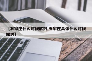 【石家庄什么时候解封,石家庄具体什么时候解封】