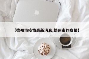 【德州市疫情最新消息,德州市的疫情】