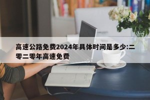 高速公路免费2024年具体时间是多少:二零二零年高速免费