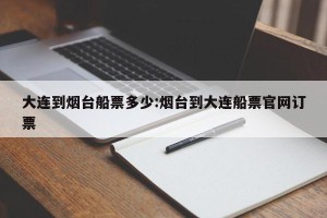 大连到烟台船票多少:烟台到大连船票官网订票