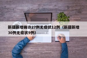 新疆新增确诊27例无症状12例（新疆新增30例无症状9例）