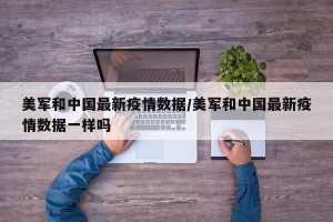 美军和中国最新疫情数据/美军和中国最新疫情数据一样吗