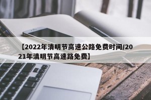 【2022年清明节高速公路免费时间/2021年清明节高速路免费】