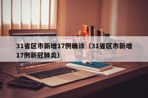 31省区市新增17例确诊（31省区市新增17例新冠肺炎）