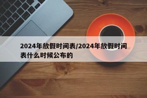 2024年放假时间表/2024年放假时间表什么时候公布的