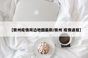 【衢州疫情周边地图最新/衢州 疫情通报】