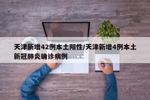 天津新增42例本土阳性/天津新增4例本土新冠肺炎确诊病例