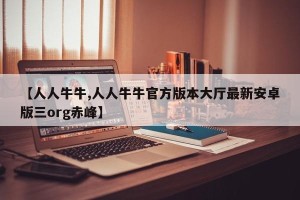 【人人牛牛,人人牛牛官方版本大厅最新安卓版三org赤峰】
