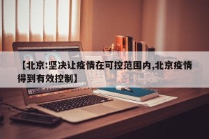 【北京:坚决让疫情在可控范围内,北京疫情得到有效控制】