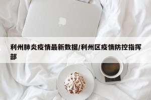 利州肺炎疫情最新数据/利州区疫情防控指挥部
