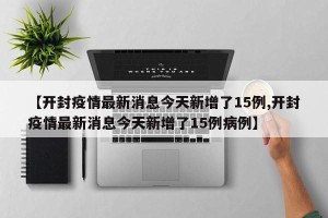 【开封疫情最新消息今天新增了15例,开封疫情最新消息今天新增了15例病例】