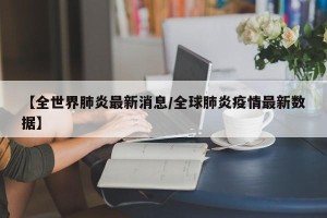 【全世界肺炎最新消息/全球肺炎疫情最新数据】