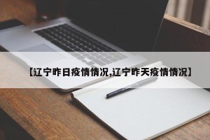 【辽宁昨日疫情情况,辽宁昨天疫情情况】
