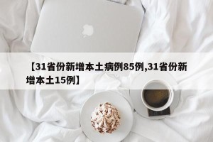 【31省份新增本土病例85例,31省份新增本土15例】