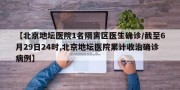 【北京地坛医院1名隔离区医生确诊/截至6月29日24时,北京地坛医院累计收治确诊病例】