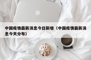 中国疫情最新消息今日新增（中国疫情最新消息今天分布）