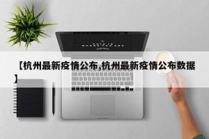 【杭州最新疫情公布,杭州最新疫情公布数据】