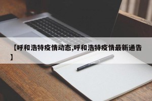【呼和浩特疫情动态,呼和浩特疫情最新通告】