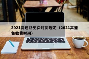 2021高速路免费时间规定（2021高速免收费时间）