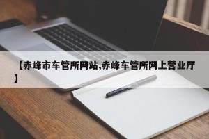 【赤峰市车管所网站,赤峰车管所网上营业厅】