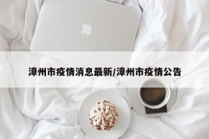 漳州市疫情消息最新/漳州市疫情公告