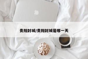 贵阳封城/贵阳封城是哪一天