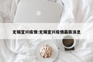 无锡宜兴疫情:无锡宜兴疫情最新消息
