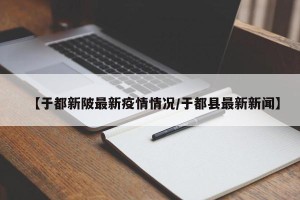 【于都新陂最新疫情情况/于都县最新新闻】