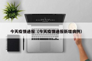 今天疫情通报（今天疫情通报新增病例）