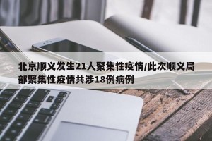 北京顺义发生21人聚集性疫情/此次顺义局部聚集性疫情共涉18例病例