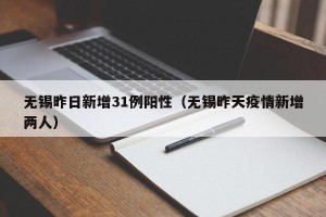 无锡昨日新增31例阳性（无锡昨天疫情新增两人）
