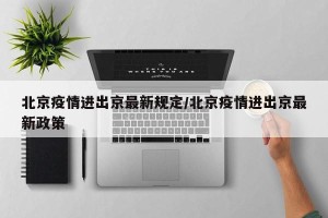 北京疫情进出京最新规定/北京疫情进出京最新政策