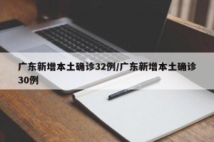 广东新增本土确诊32例/广东新增本土确诊30例