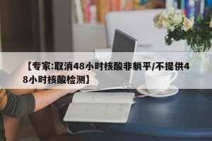 【专家:取消48小时核酸非躺平/不提供48小时核酸检测】