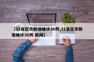 【31省区市新增确诊36例,31省区市新增确诊36例 新闻】