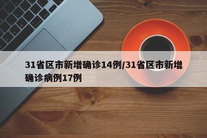 31省区市新增确诊14例/31省区市新增确诊病例17例