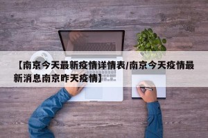 【南京今天最新疫情详情表/南京今天疫情最新消息南京昨天疫情】