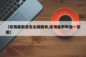 【疫情最新报告全国图表,疫情最新数据一张图】