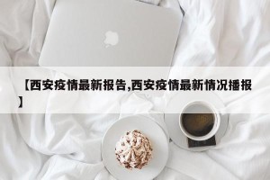 【西安疫情最新报告,西安疫情最新情况播报】