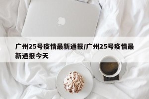 广州25号疫情最新通报/广州25号疫情最新通报今天