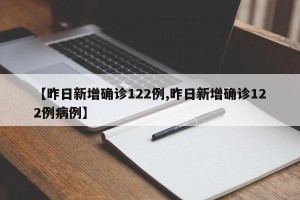 【昨日新增确诊122例,昨日新增确诊122例病例】